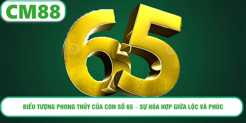 Biểu tượng phong thủy của con số 65 – Sự hòa hợp giữa Lộc và Phúc